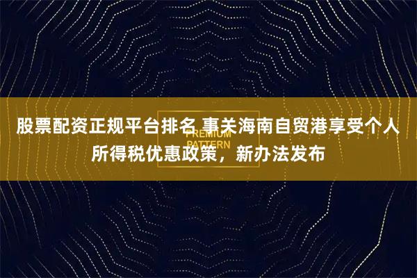股票配资正规平台排名 事关海南自贸港享受个人所得税优惠政策，新办法发布