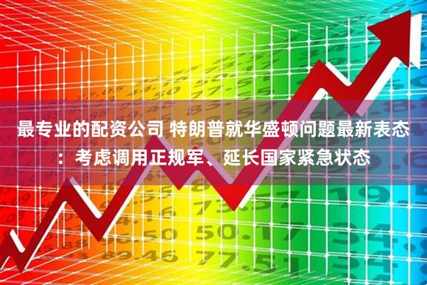 最专业的配资公司 特朗普就华盛顿问题最新表态：考虑调用正规军、延长国家紧急状态