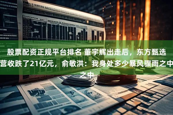 股票配资正规平台排名 董宇辉出走后，东方甄选营收跌了21亿元，俞敏洪：我身处多少暴风骤雨之中