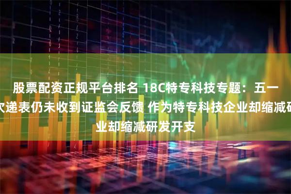 股票配资正规平台排名 18C特专科技专题：五一视界二次递表仍未收到证监会反馈 作为特专科技企业却缩减研发开支