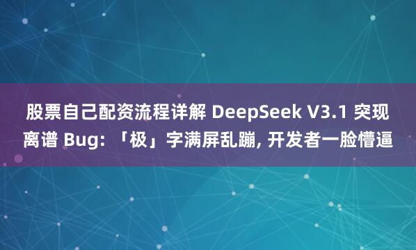 股票自己配资流程详解 DeepSeek V3.1 突现离谱 Bug: 「极」字满屏乱蹦, 开发者一脸懵逼