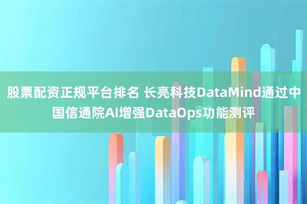 股票配资正规平台排名 长亮科技DataMind通过中国信通院AI增强DataOps功能测评