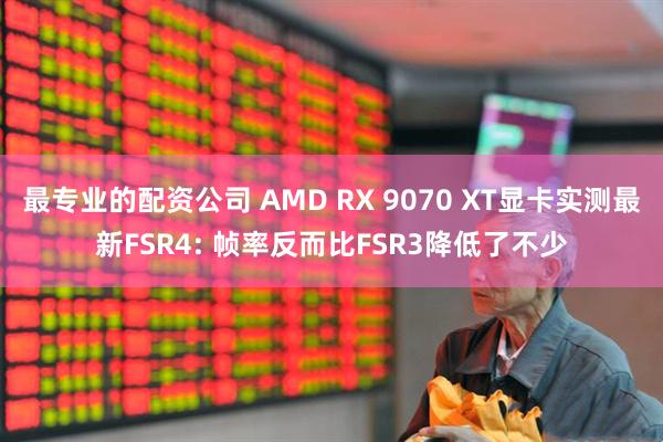 最专业的配资公司 AMD RX 9070 XT显卡实测最新FSR4: 帧率反而比FSR3降低了不少