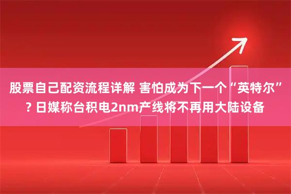 股票自己配资流程详解 害怕成为下一个“英特尔”? 日媒称台积电2nm产线将不再用大陆设备