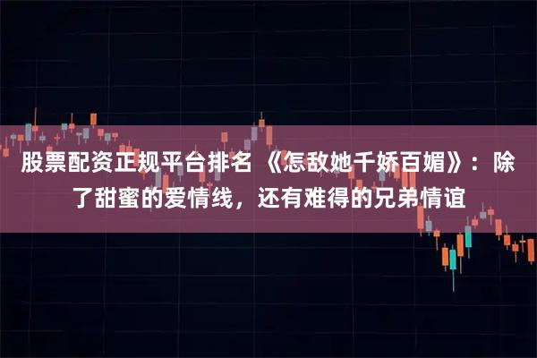 股票配资正规平台排名 《怎敌她千娇百媚》：除了甜蜜的爱情线，还有难得的兄弟情谊