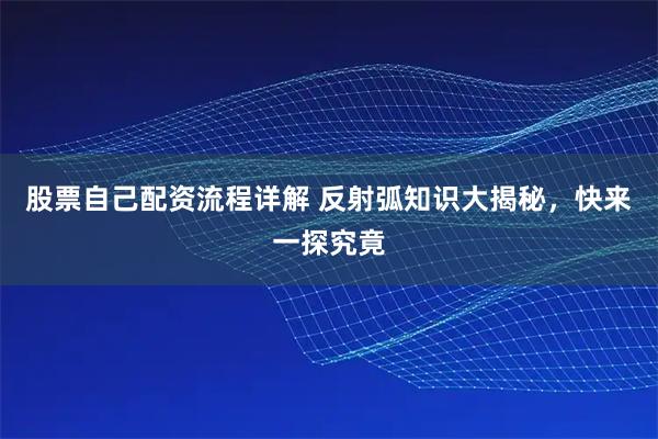 股票自己配资流程详解 反射弧知识大揭秘，快来一探究竟
