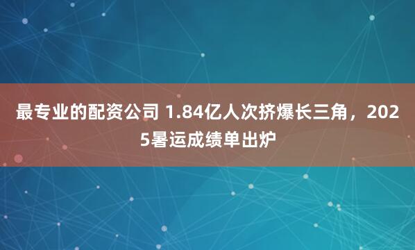 最专业的配资公司 1.84亿人次挤爆长三角，2025暑运成绩单出炉