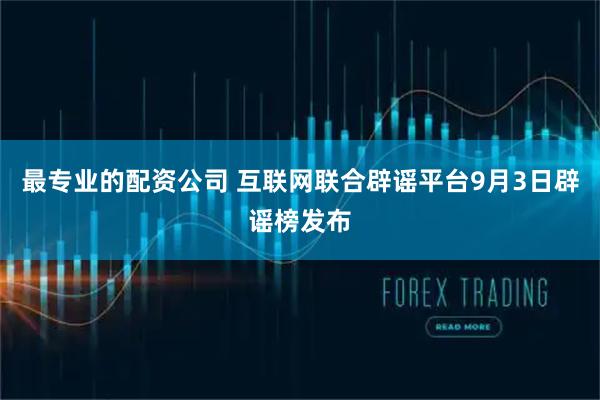 最专业的配资公司 互联网联合辟谣平台9月3日辟谣榜发布