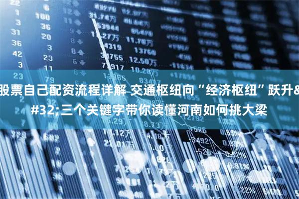 股票自己配资流程详解 交通枢纽向“经济枢纽”跃升 三个关键字带你读懂河南如何挑大梁
