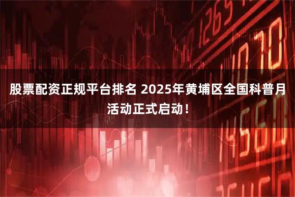 股票配资正规平台排名 2025年黄埔区全国科普月活动正式启动！