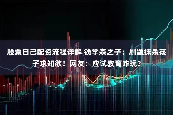 股票自己配资流程详解 钱学森之子：刷题抹杀孩子求知欲！网友：应试教育咋玩？