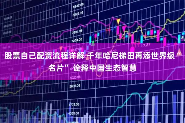 股票自己配资流程详解 千年哈尼梯田再添世界级“名片” 诠释中国生态智慧