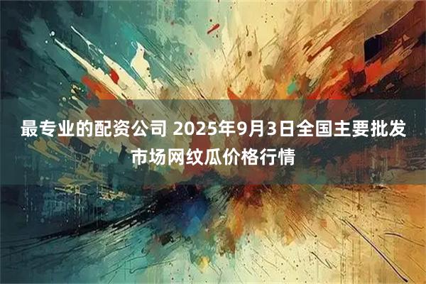 最专业的配资公司 2025年9月3日全国主要批发市场网纹瓜价格行情