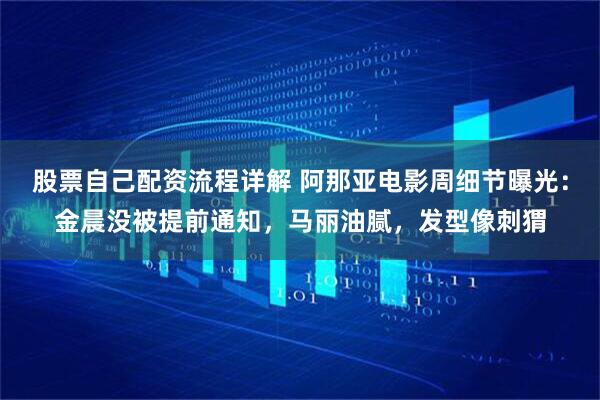 股票自己配资流程详解 阿那亚电影周细节曝光：金晨没被提前通知，马丽油腻，发型像刺猬