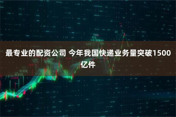 最专业的配资公司 今年我国快递业务量突破1500亿件