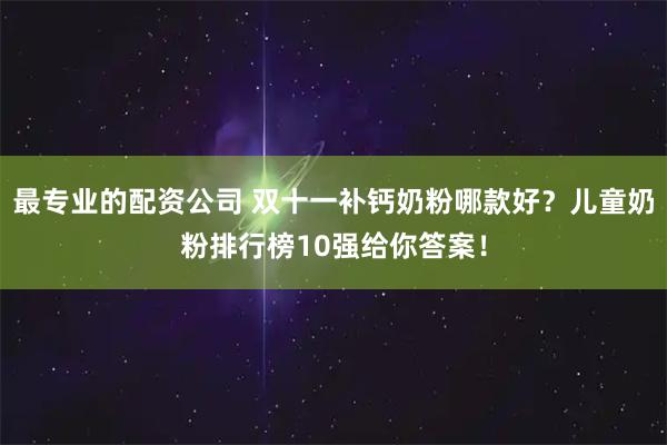 最专业的配资公司 双十一补钙奶粉哪款好？儿童奶粉排行榜10强给你答案！