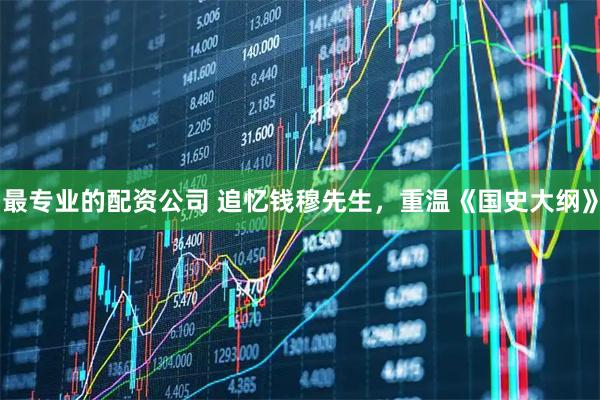 最专业的配资公司 追忆钱穆先生，重温《国史大纲》