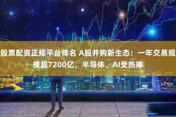 股票配资正规平台排名 A股并购新生态：一年交易规模超7200亿，半导体、AI受热捧