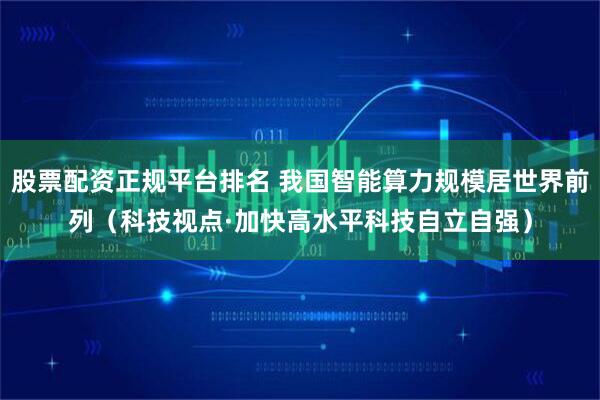 股票配资正规平台排名 我国智能算力规模居世界前列（科技视点·加快高水平科技自立自强）