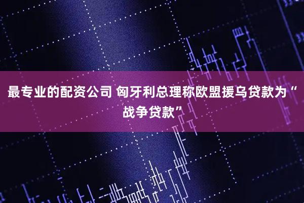 最专业的配资公司 匈牙利总理称欧盟援乌贷款为“战争贷款”