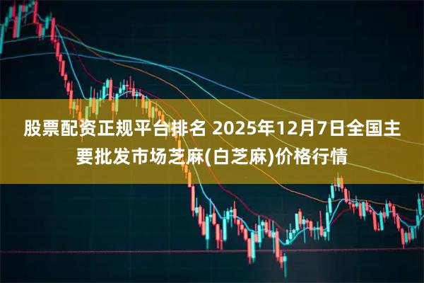 股票配资正规平台排名 2025年12月7日全国主要批发市场芝麻(白芝麻)价格行情