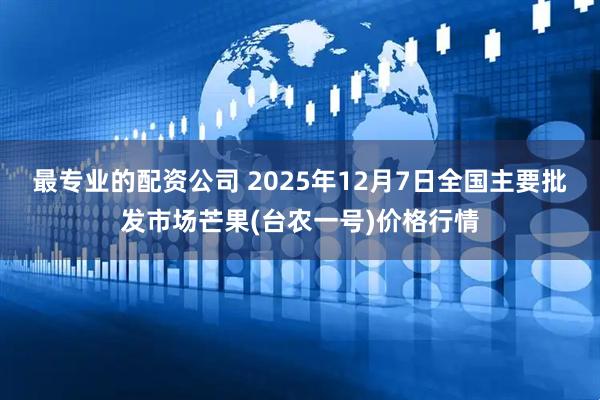 最专业的配资公司 2025年12月7日全国主要批发市场芒果(台农一号)价格行情