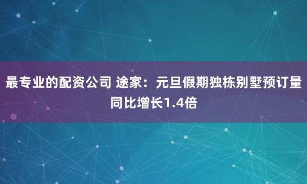 最专业的配资公司 途家：元旦假期独栋别墅预订量同比增长1.4倍
