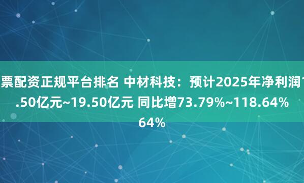 股票配资正规平台排名 中材科技：预计2025年净利润15.50亿元~19.50亿元 同比增73.79%~118.64%