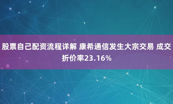 股票自己配资流程详解 康希通信发生大宗交易 成交折价率23.16%