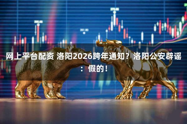 网上平台配资 洛阳2026跨年通知？洛阳公安辟谣：假的！