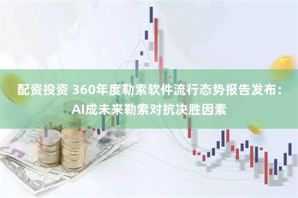 配资投资 360年度勒索软件流行态势报告发布：AI成未来勒索对抗决胜因素