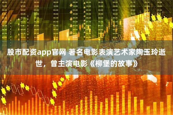 股市配资app官网 著名电影表演艺术家陶玉玲逝世，曾主演电影《柳堡的故事》