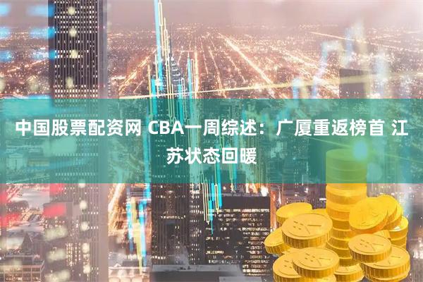 中国股票配资网 CBA一周综述：广厦重返榜首 江苏状态回暖
