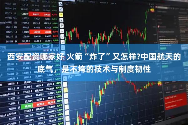 西安配资哪家好 火箭“炸了”又怎样?中国航天的底气，是不垮的技术与制度韧性