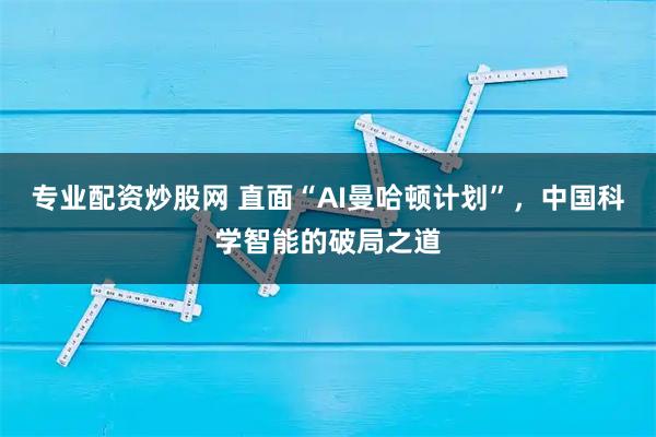 专业配资炒股网 直面“AI曼哈顿计划”，中国科学智能的破局之道