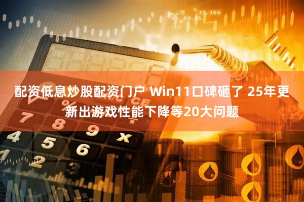配资低息炒股配资门户 Win11口碑砸了 25年更新出游戏性能下降等20大问题