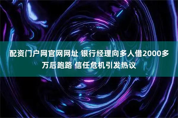 配资门户网官网网址 银行经理向多人借2000多万后跑路 信任危机引发热议