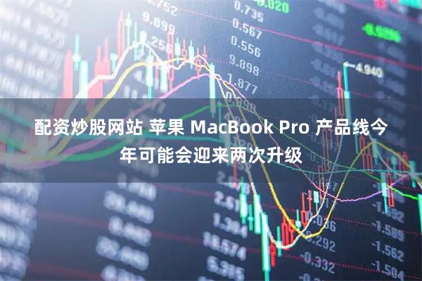 配资炒股网站 苹果 MacBook Pro 产品线今年可能会迎来两次升级
