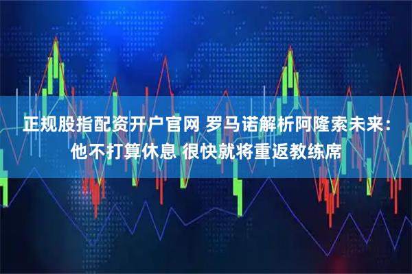 正规股指配资开户官网 罗马诺解析阿隆索未来：他不打算休息 很快就将重返教练席