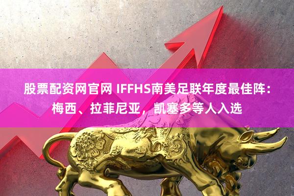 股票配资网官网 IFFHS南美足联年度最佳阵：梅西、拉菲尼亚，凯塞多等人入选