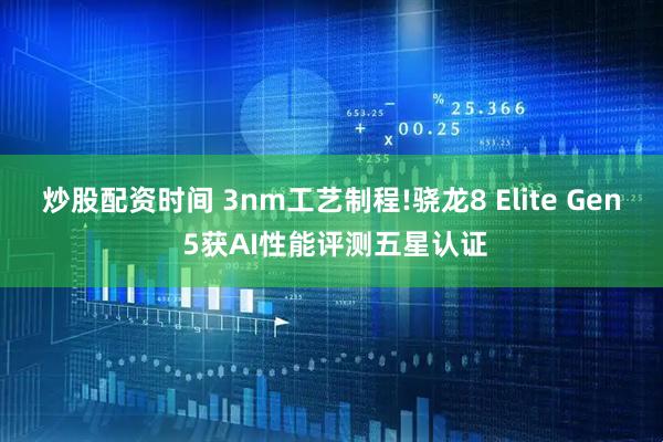 炒股配资时间 3nm工艺制程!骁龙8 Elite Gen 5获AI性能评测五星认证