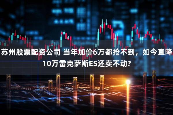 苏州股票配资公司 当年加价6万都抢不到，如今直降10万雷克萨斯ES还卖不动?