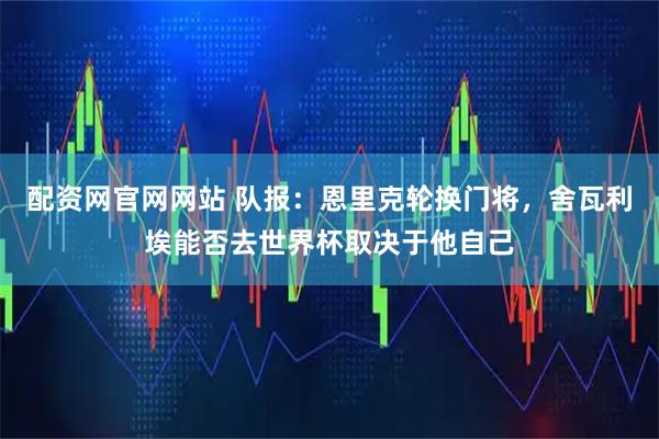 配资网官网网站 队报：恩里克轮换门将，舍瓦利埃能否去世界杯取决于他自己
