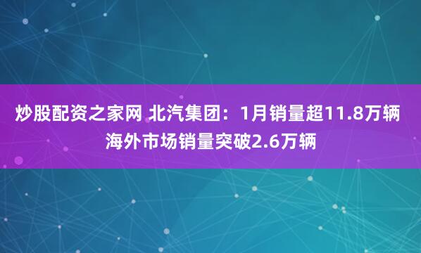 炒股配资之家网 北汽集团：1月销量超11.8万辆 海外市场销量突破2.6万辆