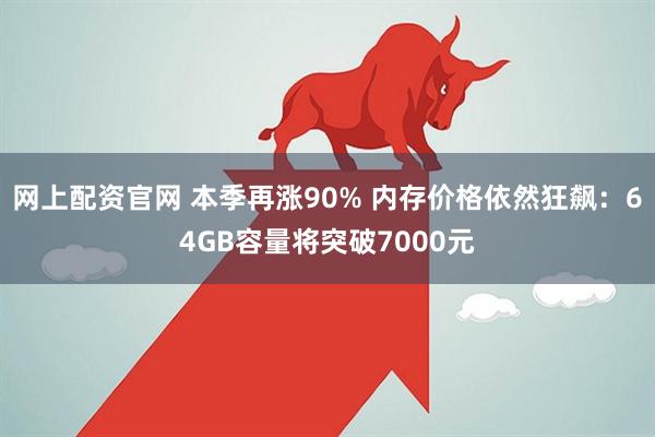 网上配资官网 本季再涨90% 内存价格依然狂飙：64GB容量将突破7000元