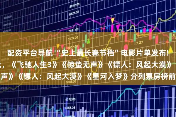 配资平台导航 “史上最长春节档”电影片单发布! 新片预售票房已破1亿元，《飞驰人生3》《惊蛰无声》《镖人：风起大漠》《星河入梦》分列票房榜前四