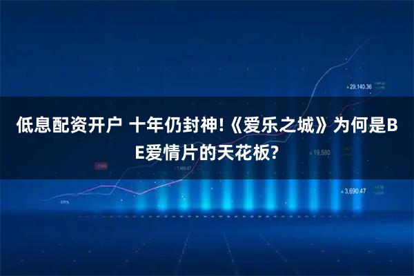 低息配资开户 十年仍封神!《爱乐之城》为何是BE爱情片的天花板?