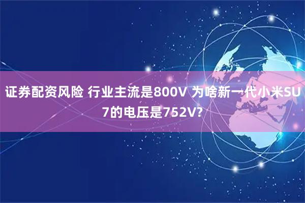证券配资风险 行业主流是800V 为啥新一代小米SU7的电压是752V?