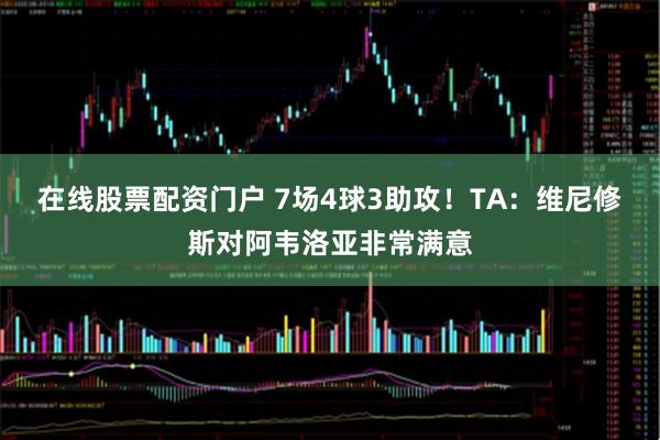 在线股票配资门户 7场4球3助攻！TA：维尼修斯对阿韦洛亚非常满意