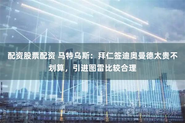 配资股票配资 马特乌斯：拜仁签迪奥曼德太贵不划算，引进图雷比较合理